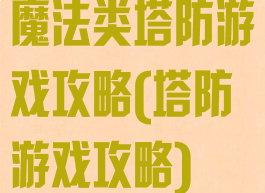 魔法类塔防游戏攻略(塔防游戏攻略)