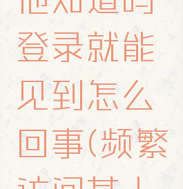 频繁访问某人抖音他知道吗登录就能见到怎么回事(频繁访问某人抖音他知道吗?)