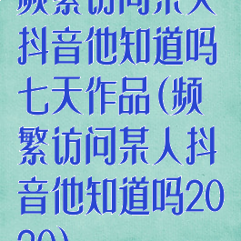 频繁访问某人抖音他知道吗七天作品(频繁访问某人抖音他知道吗2020)