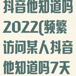 频繁访问某人抖音他知道吗2022(频繁访问某人抖音他知道吗7天之内)