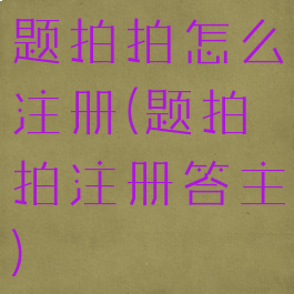题拍拍怎么注册(题拍拍注册答主)