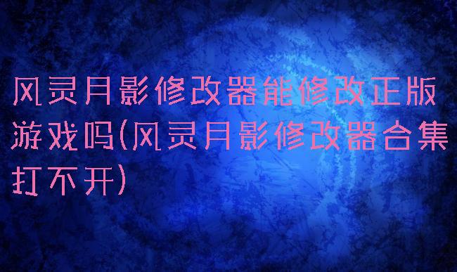 风灵月影修改器能修改正版游戏吗(风灵月影修改器合集打不开)