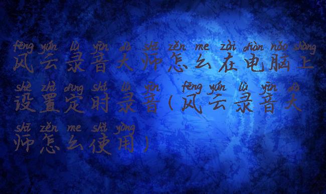 风云录音大师怎么在电脑上设置定时录音(风云录音大师怎么使用)