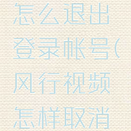 风行视频怎么退出登录帐号(风行视频怎样取消自动续费)