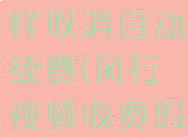 风行视频怎样取消自动续费(风行视频收费吗)