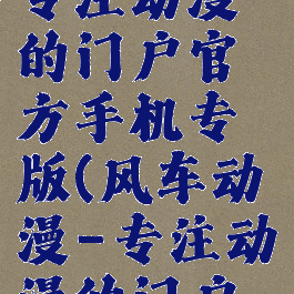 风车动漫专注动漫的门户官方手机专版(风车动漫-专注动漫的门户网站官网)