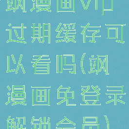 飒漫画vip过期缓存可以看吗(飒漫画免登录解锁会员)