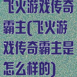 飞火游戏传奇霸主(飞火游戏传奇霸主是怎么样的)