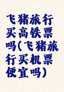 飞猪旅行买高铁票吗(飞猪旅行买机票便宜吗)