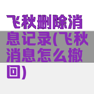 飞秋删除消息记录(飞秋消息怎么撤回)