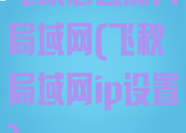 飞秋怎么加入局域网(飞秋局域网ip设置)