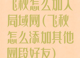 飞秋怎么加入局域网(飞秋怎么添加其他网段好友)