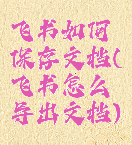 飞书如何保存文档(飞书怎么导出文档)