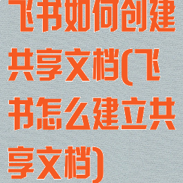 飞书如何创建共享文档(飞书怎么建立共享文档)