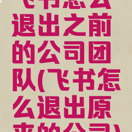 飞书怎么退出之前的公司团队(飞书怎么退出原来的公司)