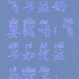 飞书注册要钱吗(飞书如何注册账号)