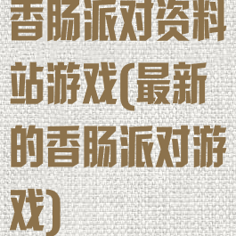 香肠派对资料站游戏(最新的香肠派对游戏)