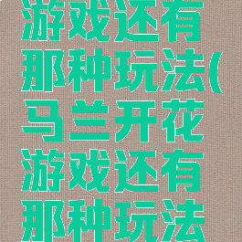 马兰开花游戏还有那种玩法(马兰开花游戏还有那种玩法叫什么)
