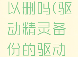 驱动精灵的备份可以删吗(驱动精灵备份的驱动在哪个文件夹)