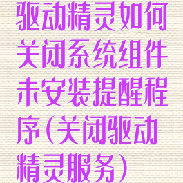 驱动精灵如何关闭系统组件未安装提醒程序(关闭驱动精灵服务)