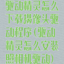 驱动精灵怎么下载摄像头驱动程序(驱动精灵怎么安装照相机驱动)