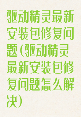 驱动精灵最新安装包修复问题(驱动精灵最新安装包修复问题怎么解决)