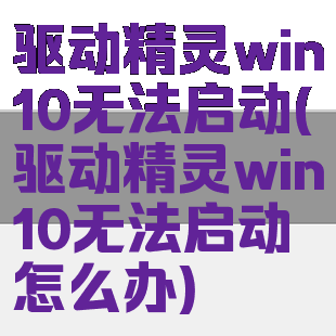 驱动精灵win10无法启动(驱动精灵win10无法启动怎么办)