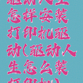驱动人生怎样安装打印机驱动(驱动人生怎么装打印机)