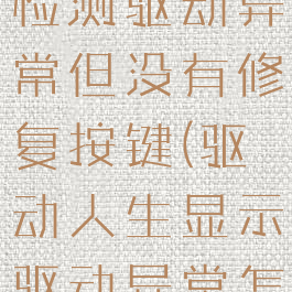 驱动人生能检测驱动异常但没有修复按键(驱动人生显示驱动异常怎么修复)