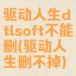 驱动人生dtlsoft不能删(驱动人生删不掉)