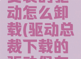驱动总裁安装的驱动怎么卸载(驱动总裁下载的驱动保存在哪)