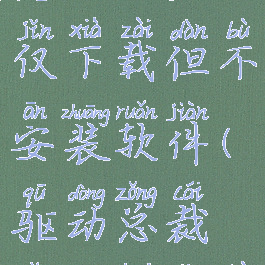 驱动总裁怎么设置仅下载但不安装软件(驱动总裁怎么开机不装软件)