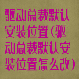 驱动总裁默认安装位置(驱动总裁默认安装位置怎么改)