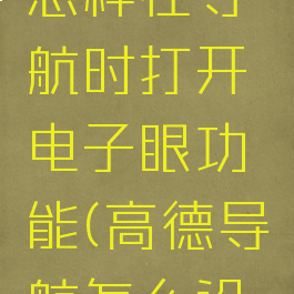 高德地图怎样在导航时打开电子眼功能(高德导航怎么设置电子眼)