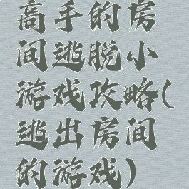 高手的房间逃脱小游戏攻略(逃出房间的游戏)
