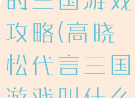 高晓松代言的三国游戏攻略(高晓松代言三国游戏叫什么名字)