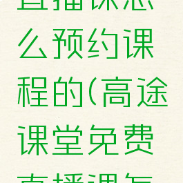 高途课堂直播课怎么预约课程的(高途课堂免费直播课怎么报名)