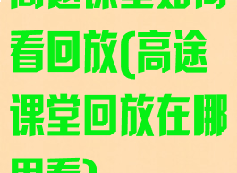 高途课堂如何看回放(高途课堂回放在哪里看)