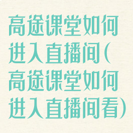 高途课堂如何进入直播间(高途课堂如何进入直播间看)