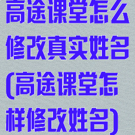 高途课堂怎么修改真实姓名(高途课堂怎样修改姓名)