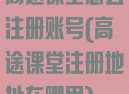 高途课堂怎么注册账号(高途课堂注册地址在哪里)