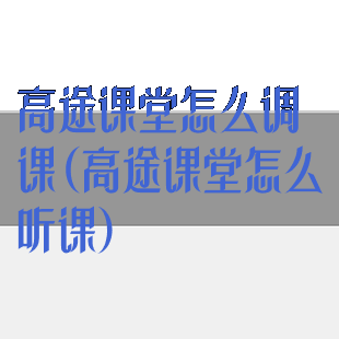 高途课堂怎么调课(高途课堂怎么听课)