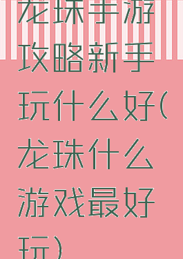 龙珠手游攻略新手玩什么好(龙珠什么游戏最好玩)