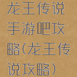 龙王传说手游吧攻略(龙王传说攻略)