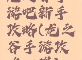 龙之谷手游吧新手攻略(龙之谷手游攻略心得)