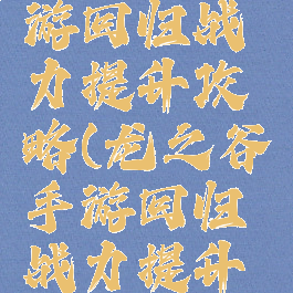 龙之谷手游回归战力提升攻略(龙之谷手游回归战力提升攻略图)