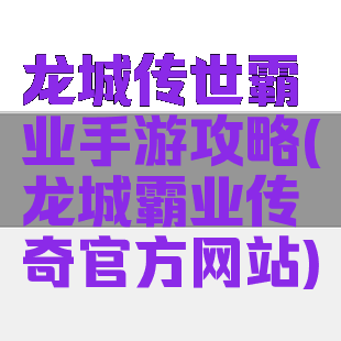 龙城传世霸业手游攻略(龙城霸业传奇官方网站)
