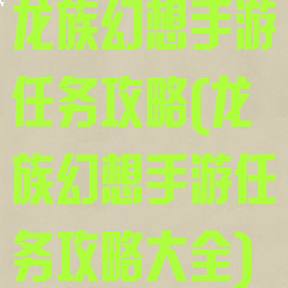 龙族幻想手游任务攻略(龙族幻想手游任务攻略大全)
