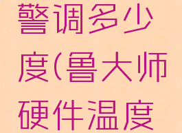 鲁大师硬件温度报警调多少度(鲁大师硬件温度测试多少合格)