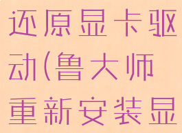 鲁大师怎么还原显卡驱动(鲁大师重新安装显卡驱动)